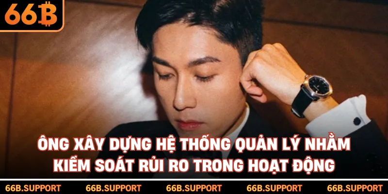 Ông xây dựng hệ thống quản lý nhằm kiểm soát rủi ro trong hoạt động